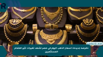 «فرصة جديدة» أسعار الذهب اليوم في مصر تشهد تغيرات تثير اهتمام المستثمرين
